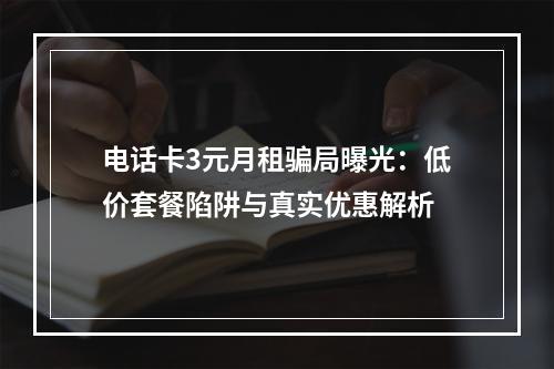 电话卡3元月租骗局曝光：低价套餐陷阱与真实优惠解析