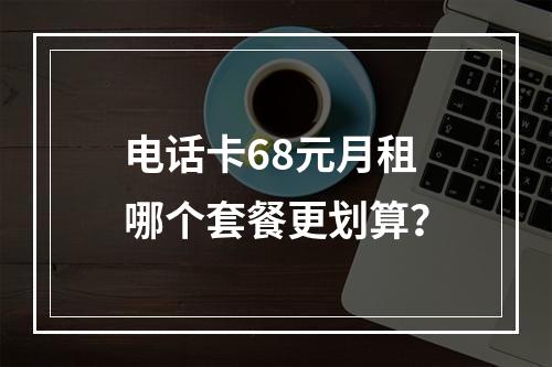 电话卡68元月租哪个套餐更划算？