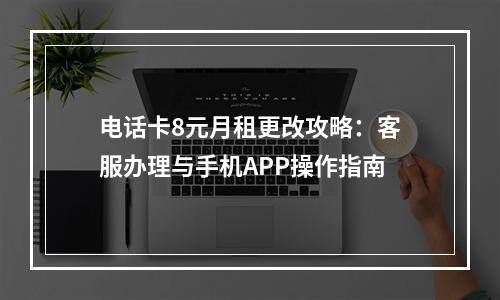 电话卡8元月租更改攻略：客服办理与手机APP操作指南