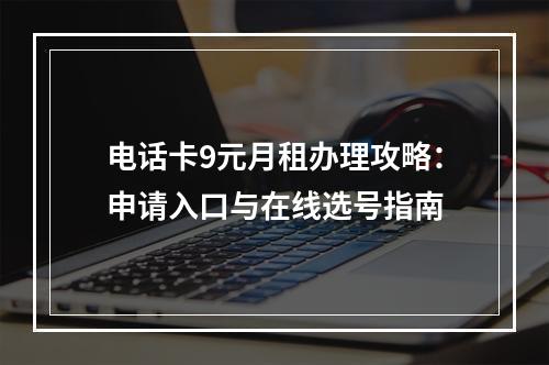 电话卡9元月租办理攻略：申请入口与在线选号指南