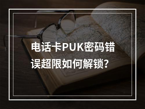 电话卡PUK密码错误超限如何解锁？