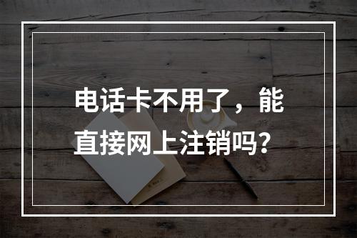 电话卡不用了，能直接网上注销吗？