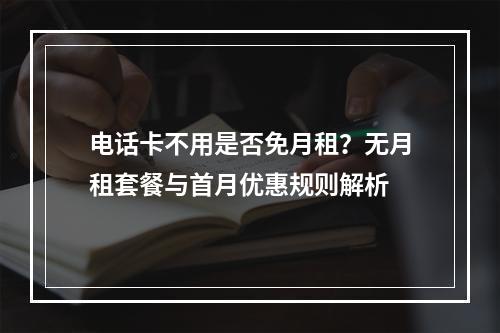 电话卡不用是否免月租？无月租套餐与首月优惠规则解析