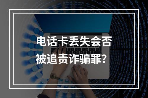 电话卡丢失会否被追责诈骗罪？