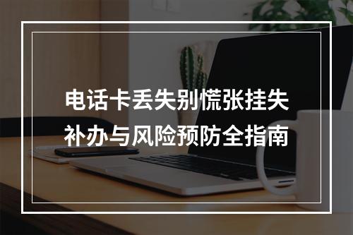 电话卡丢失别慌张挂失补办与风险预防全指南