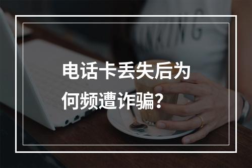 电话卡丢失后为何频遭诈骗？