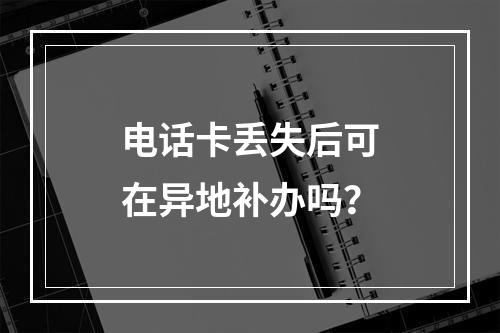 电话卡丢失后可在异地补办吗？