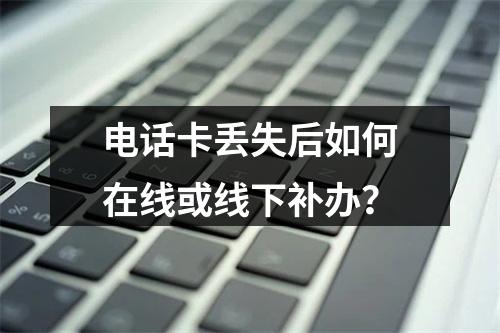 电话卡丢失后如何在线或线下补办？