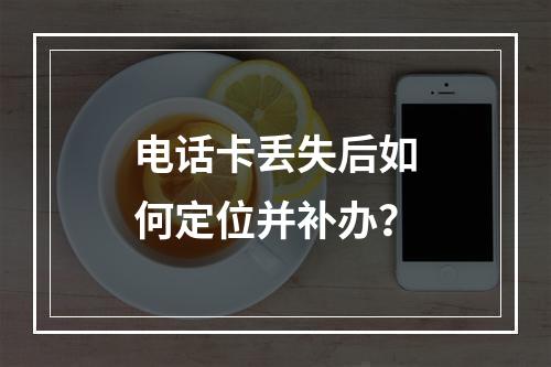 电话卡丢失后如何定位并补办？