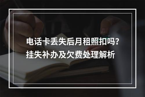 电话卡丢失后月租照扣吗？挂失补办及欠费处理解析