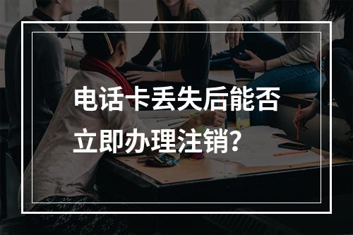 电话卡丢失后能否立即办理注销？