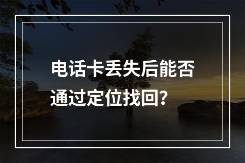 电话卡丢失后能否通过定位找回？
