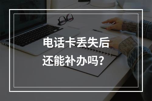 电话卡丢失后还能补办吗？