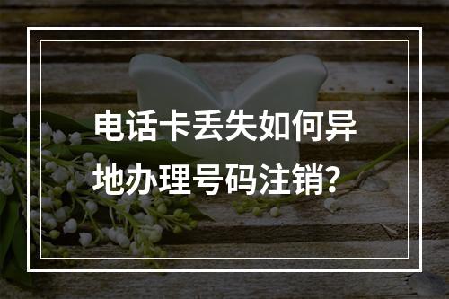电话卡丢失如何异地办理号码注销？