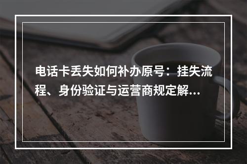 电话卡丢失如何补办原号：挂失流程、身份验证与运营商规定解析