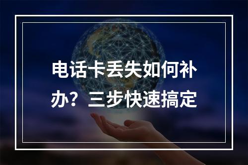 电话卡丢失如何补办？三步快速搞定
