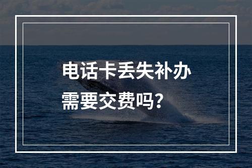 电话卡丢失补办需要交费吗？
