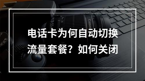 电话卡为何自动切换流量套餐？如何关闭