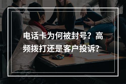 电话卡为何被封号？高频拨打还是客户投诉？