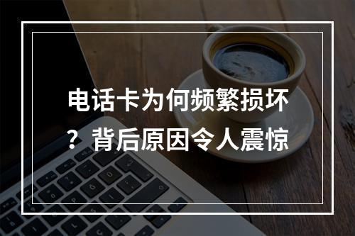 电话卡为何频繁损坏？背后原因令人震惊