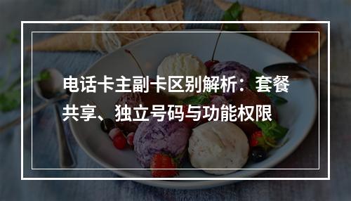电话卡主副卡区别解析：套餐共享、独立号码与功能权限