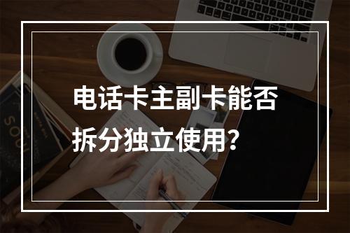 电话卡主副卡能否拆分独立使用？