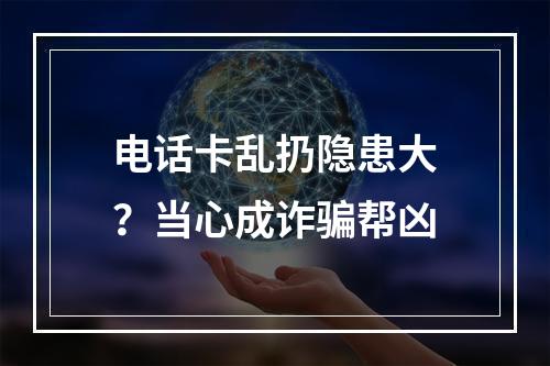 电话卡乱扔隐患大？当心成诈骗帮凶