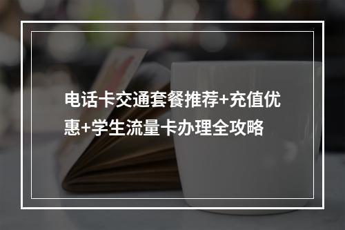 电话卡交通套餐推荐+充值优惠+学生流量卡办理全攻略