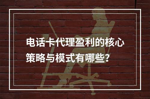 电话卡代理盈利的核心策略与模式有哪些？