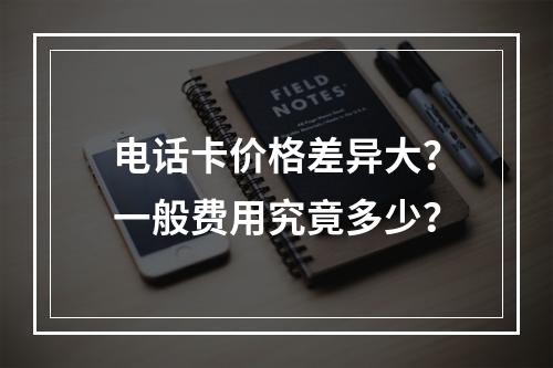电话卡价格差异大？一般费用究竟多少？