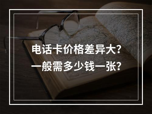 电话卡价格差异大？一般需多少钱一张？
