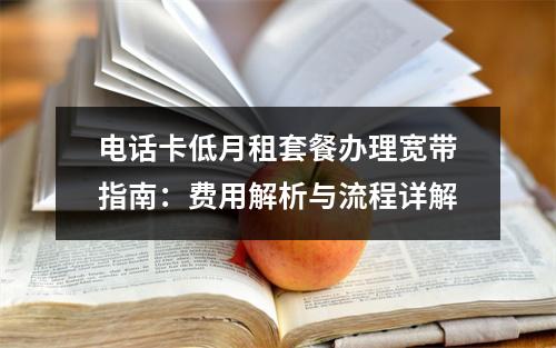 电话卡低月租套餐办理宽带指南：费用解析与流程详解