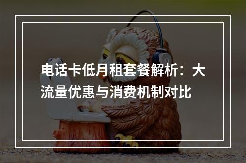 电话卡低月租套餐解析：大流量优惠与消费机制对比
