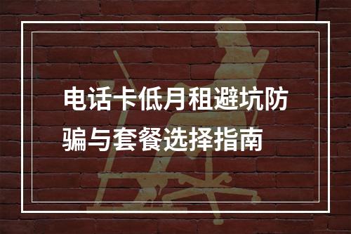 电话卡低月租避坑防骗与套餐选择指南