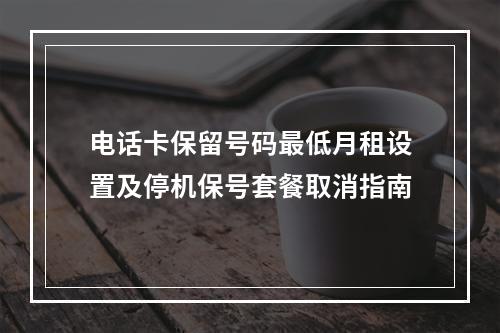 电话卡保留号码最低月租设置及停机保号套餐取消指南