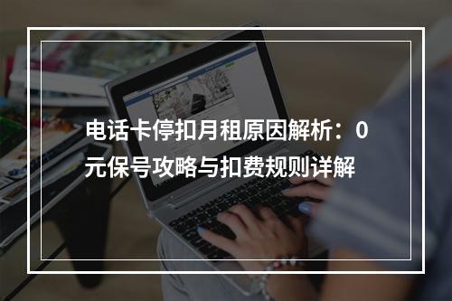 电话卡停扣月租原因解析：0元保号攻略与扣费规则详解