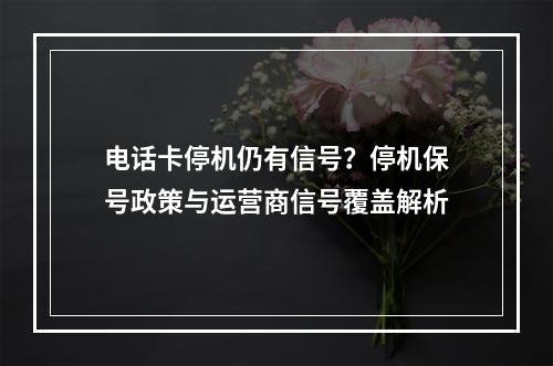 电话卡停机仍有信号？停机保号政策与运营商信号覆盖解析