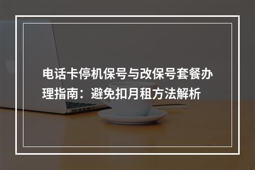 电话卡停机保号与改保号套餐办理指南：避免扣月租方法解析