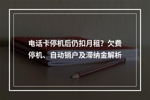 电话卡停机后仍扣月租？欠费停机、自动销户及滞纳金解析