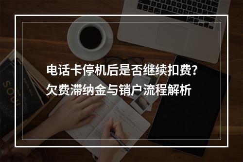 电话卡停机后是否继续扣费？欠费滞纳金与销户流程解析