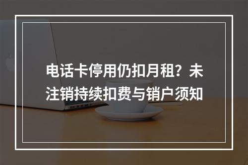 电话卡停用仍扣月租？未注销持续扣费与销户须知
