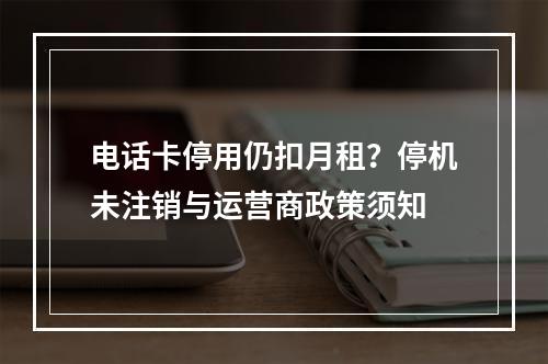 电话卡停用仍扣月租？停机未注销与运营商政策须知