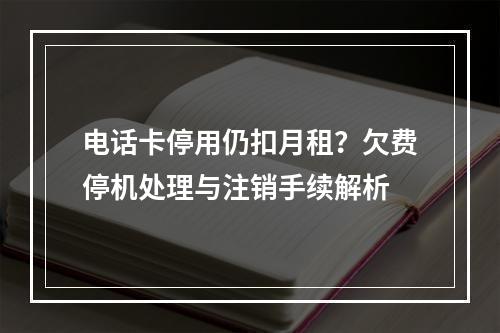 电话卡停用仍扣月租？欠费停机处理与注销手续解析
