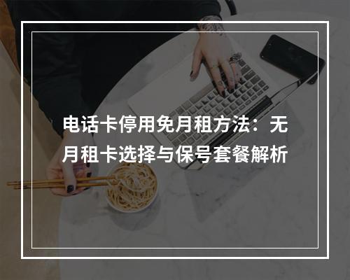 电话卡停用免月租方法：无月租卡选择与保号套餐解析