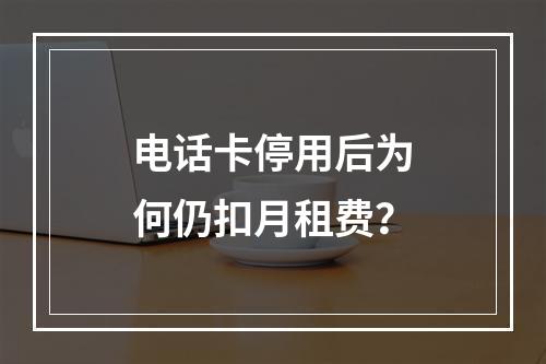 电话卡停用后为何仍扣月租费？