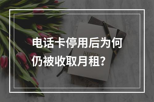 电话卡停用后为何仍被收取月租？