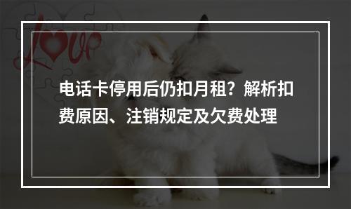 电话卡停用后仍扣月租？解析扣费原因、注销规定及欠费处理