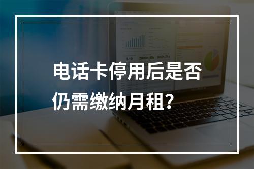 电话卡停用后是否仍需缴纳月租？