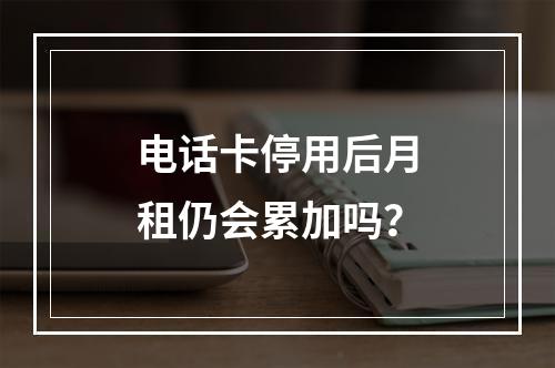 电话卡停用后月租仍会累加吗？
