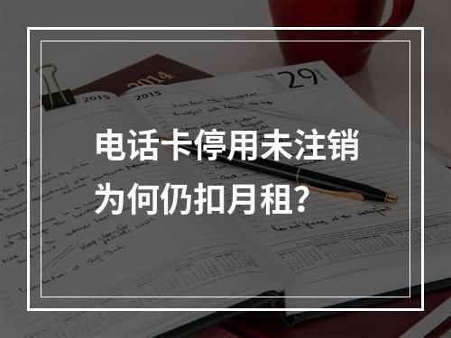 电话卡停用未注销为何仍扣月租？